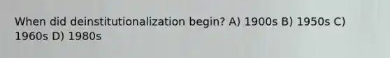 When did deinstitutionalization begin? A) 1900s B) 1950s C) 1960s D) 1980s