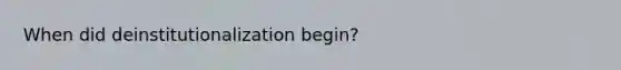 When did deinstitutionalization begin?