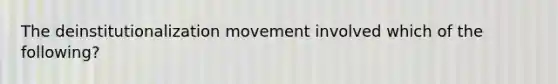 The deinstitutionalization movement involved which of the following?