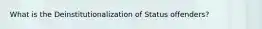 What is the Deinstitutionalization of Status offenders?