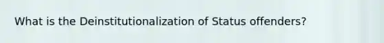 What is the Deinstitutionalization of Status offenders?