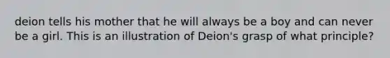 deion tells his mother that he will always be a boy and can never be a girl. This is an illustration of Deion's grasp of what principle?