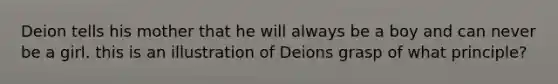 Deion tells his mother that he will always be a boy and can never be a girl. this is an illustration of Deions grasp of what principle?