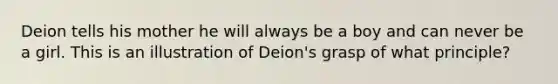 Deion tells his mother he will always be a boy and can never be a girl. This is an illustration of Deion's grasp of what principle?