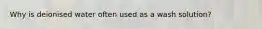 Why is deionised water often used as a wash solution?
