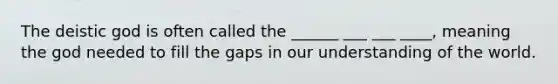 The deistic god is often called the ______ ___ ___ ____, meaning the god needed to fill the gaps in our understanding of the world.