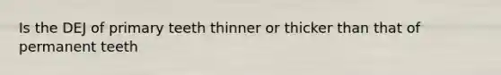 Is the DEJ of primary teeth thinner or thicker than that of permanent teeth