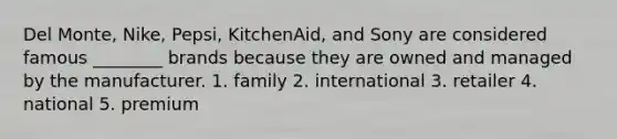 Del Monte, Nike, Pepsi, KitchenAid, and Sony are considered famous ________ brands because they are owned and managed by the manufacturer. 1. family 2. international 3. retailer 4. national 5. premium