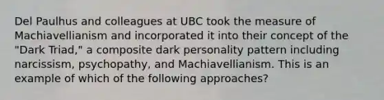 Del Paulhus and colleagues at UBC took the measure of Machiavellianism and incorporated it into their concept of the "Dark Triad," a composite dark personality pattern including narcissism, psychopathy, and Machiavellianism. This is an example of which of the following approaches?