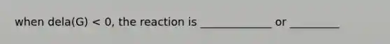 when dela(G) < 0, the reaction is _____________ or _________