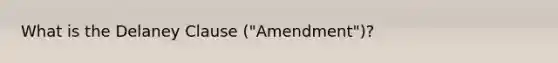 What is the Delaney Clause ("Amendment")?