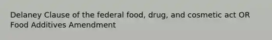 Delaney Clause of the federal food, drug, and cosmetic act OR Food Additives Amendment