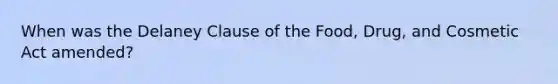 When was the Delaney Clause of the Food, Drug, and Cosmetic Act amended?