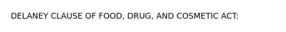 DELANEY CLAUSE OF FOOD, DRUG, AND COSMETIC ACT: