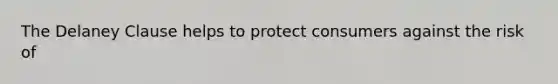 The Delaney Clause helps to protect consumers against the risk of