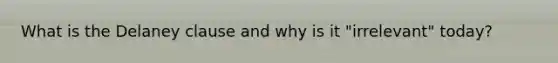 What is the Delaney clause and why is it "irrelevant" today?