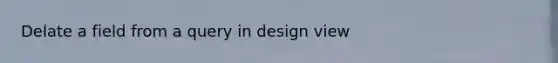 Delate a field from a query in design view