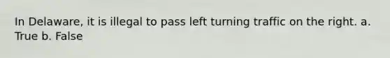 In Delaware, it is illegal to pass left turning traffic on the right. a. True b. False