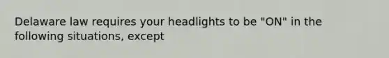 Delaware law requires your headlights to be "ON" in the following situations, except