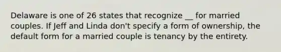 Delaware is one of 26 states that recognize __ for married couples. If Jeff and Linda don't specify a form of ownership, the default form for a married couple is tenancy by the entirety.