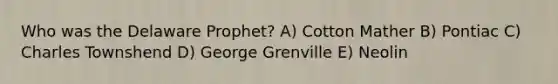 Who was the Delaware Prophet? A) Cotton Mather B) Pontiac C) Charles Townshend D) George Grenville E) Neolin