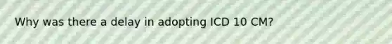 Why was there a delay in adopting ICD 10 CM?