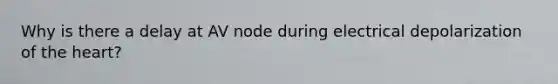 Why is there a delay at AV node during electrical depolarization of the heart?