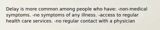 Delay is more common among people who have: -non-medical symptoms. -no symptoms of any illness. -access to regular health care services. -no regular contact with a physician