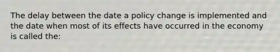 The delay between the date a policy change is implemented and the date when most of its effects have occurred in the economy is called the: