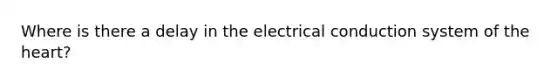 Where is there a delay in the electrical conduction system of <a href='https://www.questionai.com/knowledge/kya8ocqc6o-the-heart' class='anchor-knowledge'>the heart</a>?