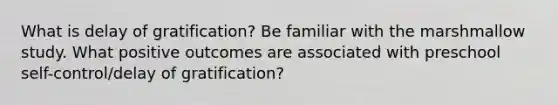 What is delay of gratification? Be familiar with the marshmallow study. What positive outcomes are associated with preschool self-control/delay of gratification?