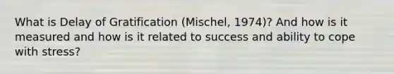 What is Delay of Gratification (Mischel, 1974)? And how is it measured and how is it related to success and ability to cope with stress?