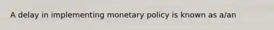 A delay in implementing <a href='https://www.questionai.com/knowledge/kEE0G7Llsx-monetary-policy' class='anchor-knowledge'>monetary policy</a> is known as a/an