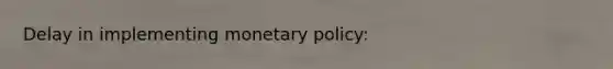 Delay in implementing monetary policy: