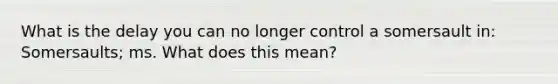 What is the delay you can no longer control a somersault in: Somersaults; ms. What does this mean?