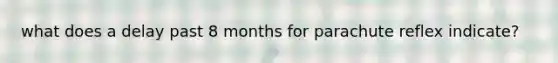 what does a delay past 8 months for parachute reflex indicate?