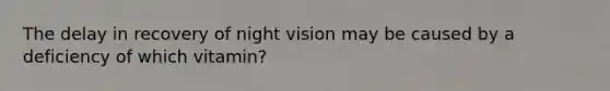 The delay in recovery of night vision may be caused by a deficiency of which vitamin?