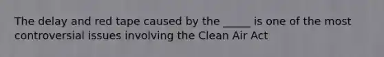 The delay and red tape caused by the _____ is one of the most controversial issues involving the Clean Air Act