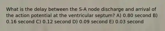 What is the delay between the S-A node discharge and arrival of the action potential at the ventricular septum? A) 0.80 second B) 0.16 second C) 0.12 second D) 0.09 second E) 0.03 second