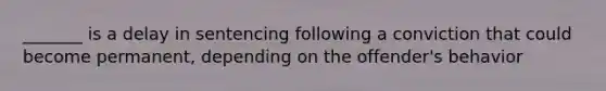 _______ is a delay in sentencing following a conviction that could become permanent, depending on the offender's behavior