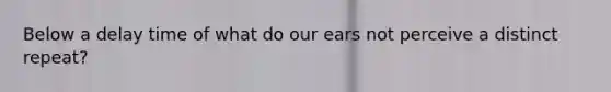 Below a delay time of what do our ears not perceive a distinct repeat?