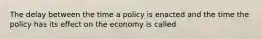 The delay between the time a policy is enacted and the time the policy has its effect on the economy is called