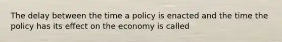 The delay between the time a policy is enacted and the time the policy has its effect on the economy is called