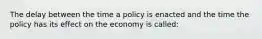 The delay between the time a policy is enacted and the time the policy has its effect on the economy is called: