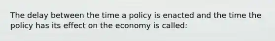 The delay between the time a policy is enacted and the time the policy has its effect on the economy is called: