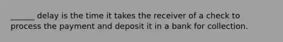 ______ delay is the time it takes the receiver of a check to process the payment and deposit it in a bank for collection.