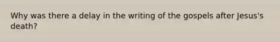 Why was there a delay in the writing of the gospels after Jesus's death?