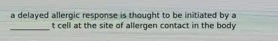 a delayed allergic response is thought to be initiated by a __________ t cell at the site of allergen contact in the body