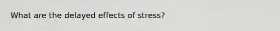 What are the delayed <a href='https://www.questionai.com/knowledge/k4QbjAzLl7-effects-of-stress' class='anchor-knowledge'>effects of stress</a>?