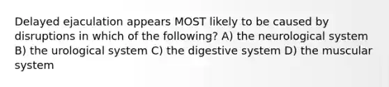 Delayed ejaculation appears MOST likely to be caused by disruptions in which of the following? A) the neurological system B) the urological system C) the digestive system D) the muscular system